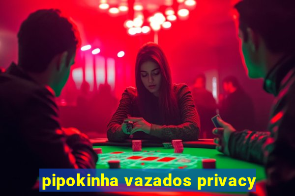 pipokinha vazados privacy